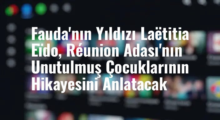 Fauda'nın Yıldızı Laëtitia Eïdo, Réunion Adası'nın Unutulmuş Çocuklarının Hikayesini Anlatacak