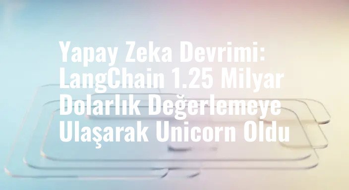 Yapay Zeka Devrimi: LangChain 1.25 Milyar Dolarlık Değerlemeye Ulaşarak Unicorn Oldu