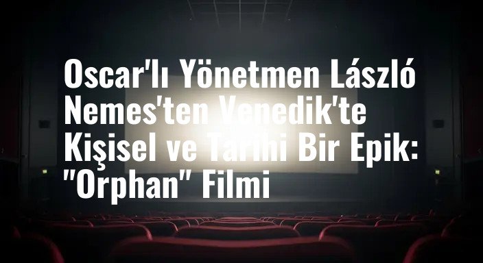 Oscar'lı Yönetmen László Nemes'ten Venedik'te Kişisel ve Tarihi Bir Epik: "Orphan" Filmi
