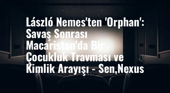 László Nemes'ten 'Orphan': Savaş Sonrası Macaristan'da Bir Çocukluk Travması ve Kimlik Arayışı - Sen,Nexus
