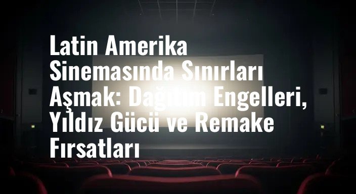 Latin Amerika Sinemasında Sınırları Aşmak: Dağıtım Engelleri, Yıldız Gücü ve Remake Fırsatları