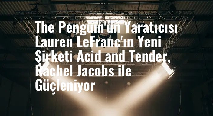 The Penguin'ün Yaratıcısı Lauren LeFranc'ın Yeni Şirketi Acid and Tender, Rachel Jacobs ile Güçleniyor