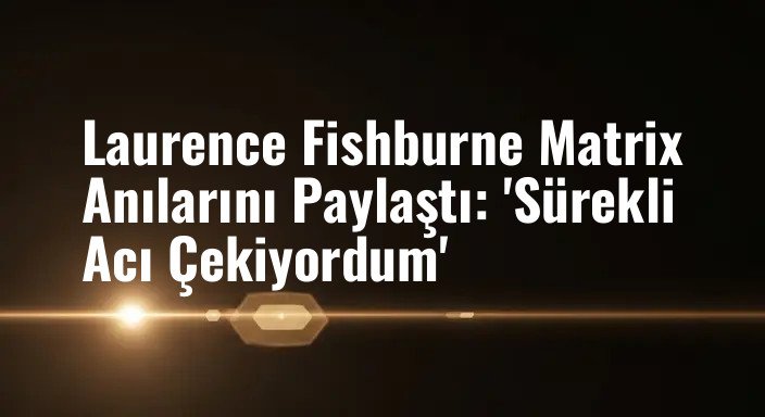 Laurence Fishburne Matrix Anılarını Paylaştı: 'Sürekli Acı Çekiyordum'