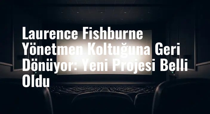 Laurence Fishburne Yönetmen Koltuğuna Geri Dönüyor: Yeni Projesi Belli Oldu