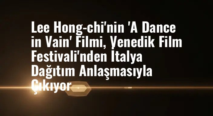 Lee Hong-chi'nin 'A Dance in Vain' Filmi, Venedik Film Festivali'nden İtalya Dağıtım Anlaşmasıyla Çıkıyor