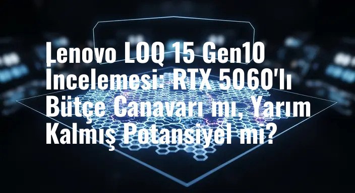 Lenovo LOQ 15 Gen10 İncelemesi: RTX 5060'lı Bütçe Canavarı mı, Yarım Kalmış Potansiyel mi?