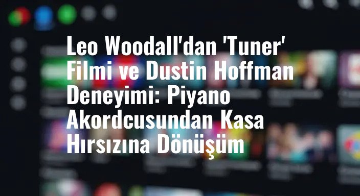 Leo Woodall'dan 'Tuner' Filmi ve Dustin Hoffman Deneyimi: Piyano Akordcusundan Kasa Hırsızına Dönüşüm