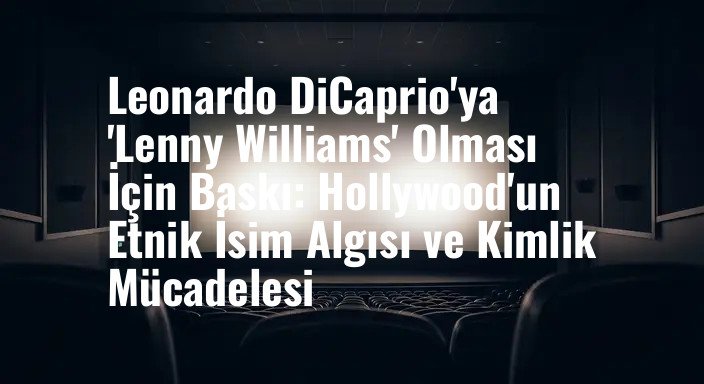 Leonardo DiCaprio'ya 'Lenny Williams' Olması İçin Baskı: Hollywood'un Etnik İsim Algısı ve Kimlik Mücadelesi