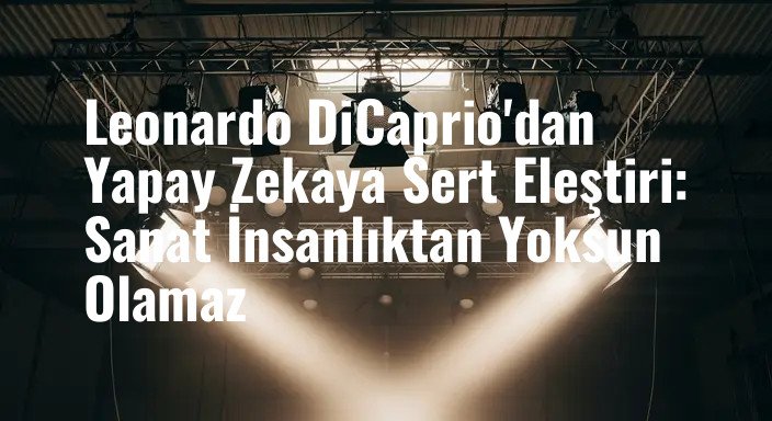 Leonardo DiCaprio'dan Yapay Zekaya Sert Eleştiri: Sanat İnsanlıktan Yoksun Olamaz