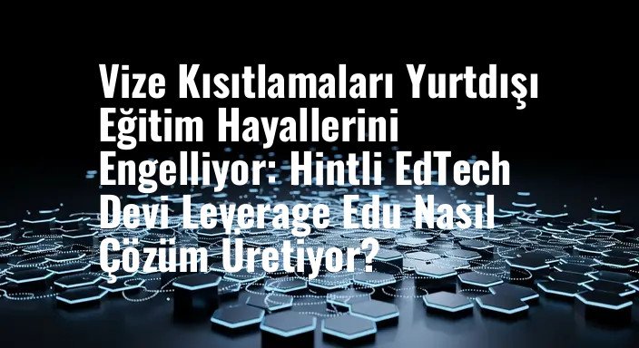 Vize Kısıtlamaları Yurtdışı Eğitim Hayallerini Engelliyor: Hintli EdTech Devi Leverage Edu Nasıl Çözüm Üretiyor?