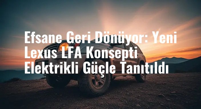 Efsane Geri Dönüyor: Yeni Lexus LFA Konsepti Elektrikli Güçle Tanıtıldı