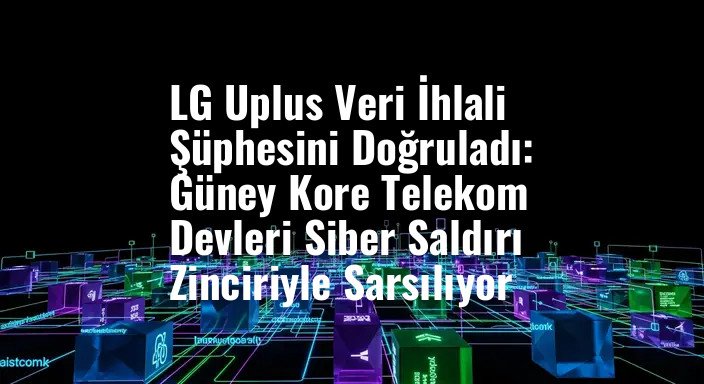 LG Uplus Veri İhlali Şüphesini Doğruladı: Güney Kore Telekom Devleri Siber Saldırı Zinciriyle Sarsılıyor
