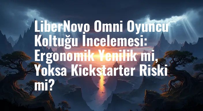 LiberNovo Omni Oyuncu Koltuğu İncelemesi: Ergonomik Yenilik mi, Yoksa Kickstarter Riski mi?