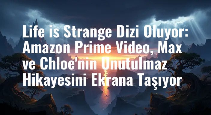 Life is Strange Dizi Oluyor: Amazon Prime Video, Max ve Chloe'nin Unutulmaz Hikayesini Ekrana Taşıyor