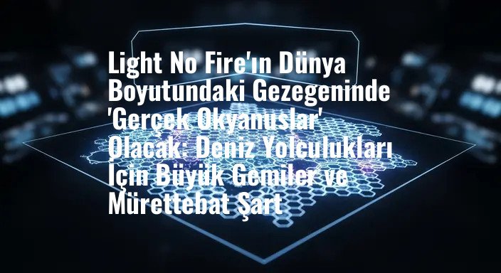 Light No Fire'ın Dünya Boyutundaki Gezegeninde 'Gerçek Okyanuslar' Olacak: Deniz Yolculukları İçin Büyük Gemiler ve Mürettebat Şart