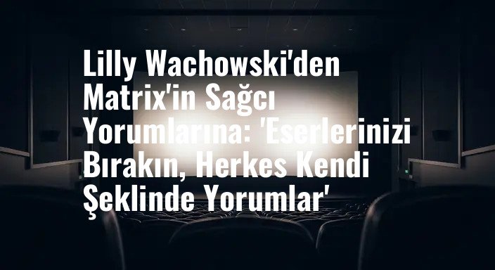 Lilly Wachowski'den Matrix'in Sağcı Yorumlarına: 'Eserlerinizi Bırakın, Herkes Kendi Şeklinde Yorumlar'