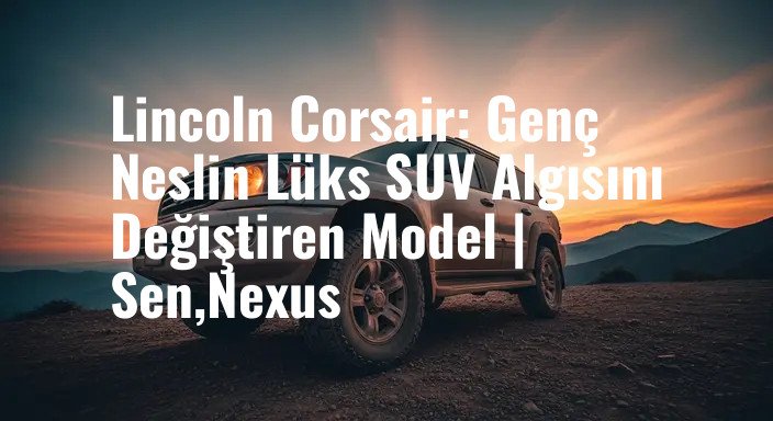 Lincoln Corsair: Genç Neslin Lüks SUV Algısını Değiştiren Model | Sen,Nexus