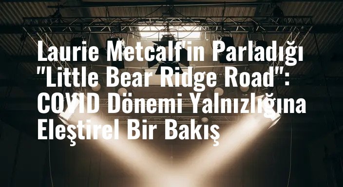 Laurie Metcalf'in Parladığı "Little Bear Ridge Road": COVID Dönemi Yalnızlığına Eleştirel Bir Bakış