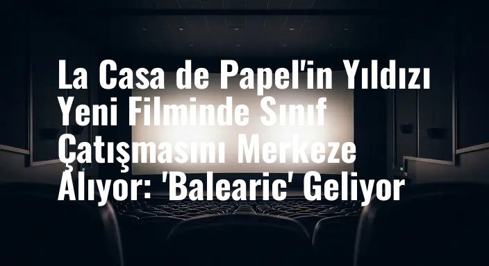 La Casa de Papel'in Yıldızı Yeni Filminde Sınıf Çatışmasını Merkeze Alıyor: 'Balearic' Geliyor