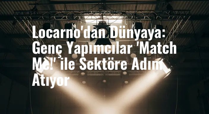 Locarno'dan Dünyaya: Genç Yapımcılar 'Match Me!' ile Sektöre Adım Atıyor