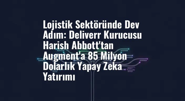 Lojistik Sektöründe Dev Adım: Deliverr Kurucusu Harish Abbott'tan Augment'a 85 Milyon Dolarlık Yapay Zeka Yatırımı