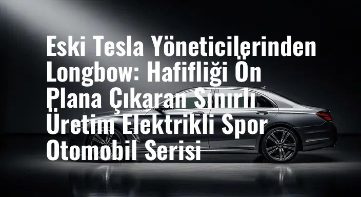 Eski Tesla Yöneticilerinden Longbow: Hafifliği Ön Plana Çıkaran Sınırlı Üretim Elektrikli Spor Otomobil Serisi