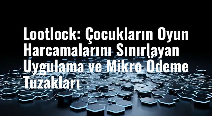 Lootlock: Çocukların Oyun Harcamalarını Sınırlayan Uygulama ve Mikro Ödeme Tuzakları