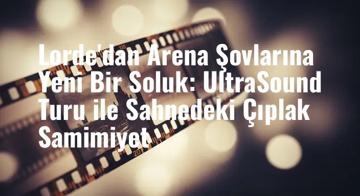 Lorde'dan Arena Şovlarına Yeni Bir Soluk: UltraSound Turu ile Sahnedeki Çıplak Samimiyet