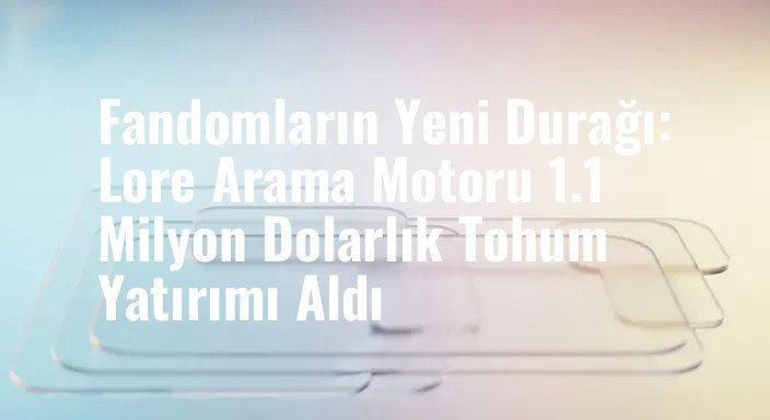 Fandomların Yeni Durağı: Lore Arama Motoru 1.1 Milyon Dolarlık Tohum Yatırımı Aldı