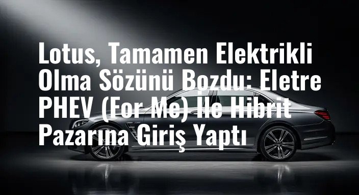 Lotus, Tamamen Elektrikli Olma Sözünü Bozdu: Eletre PHEV (For Me) İle Hibrit Pazarına Giriş Yaptı