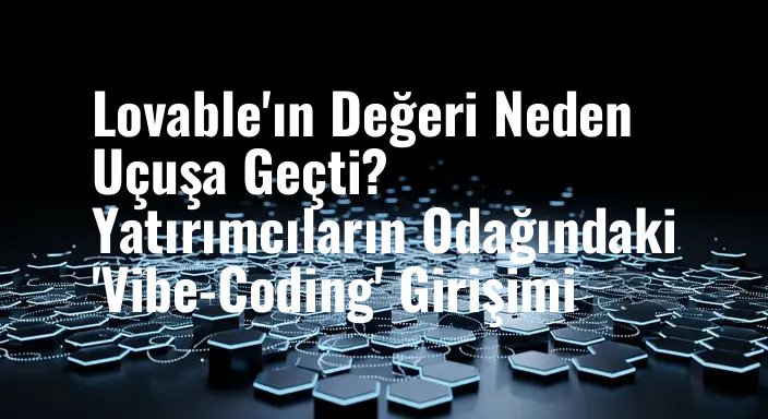 Lovable'ın Değeri Neden Uçuşa Geçti? Yatırımcıların Odağındaki 'Vibe-Coding' Girişimi