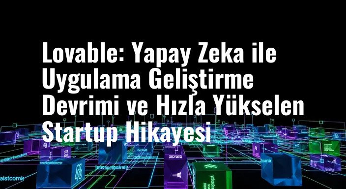 Lovable: Yapay Zeka ile Uygulama Geliştirme Devrimi ve Hızla Yükselen Startup Hikayesi