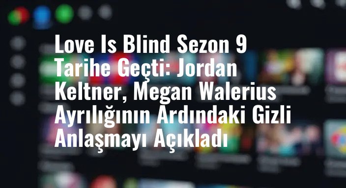 Love Is Blind Sezon 9 Tarihe Geçti: Jordan Keltner, Megan Walerius Ayrılığının Ardındaki Gizli Anlaşmayı Açıkladı