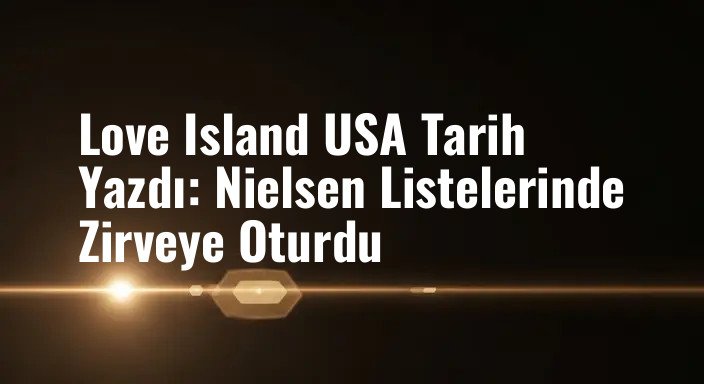 Love Island USA Tarih Yazdı: Nielsen Listelerinde Zirveye Oturdu