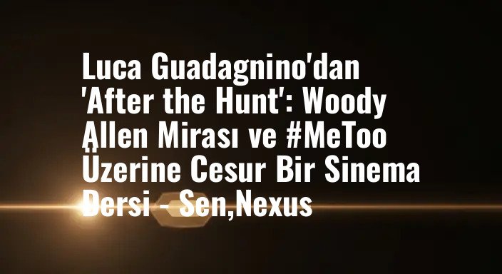 Luca Guadagnino'dan 'After the Hunt': Woody Allen Mirası ve #MeToo Üzerine Cesur Bir Sinema Dersi - Sen,Nexus