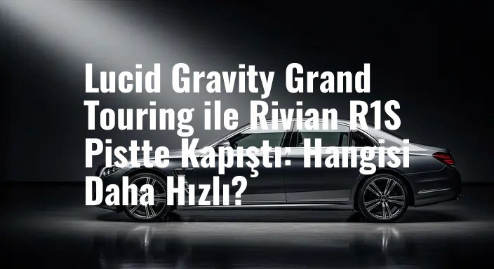 Lucid Gravity Grand Touring ile Rivian R1S Pistte Kapıştı: Hangisi Daha Hızlı?