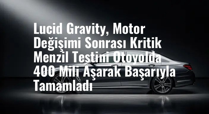 Lucid Gravity, Motor Değişimi Sonrası Kritik Menzil Testini Otoyolda 400 Mili Aşarak Başarıyla Tamamladı