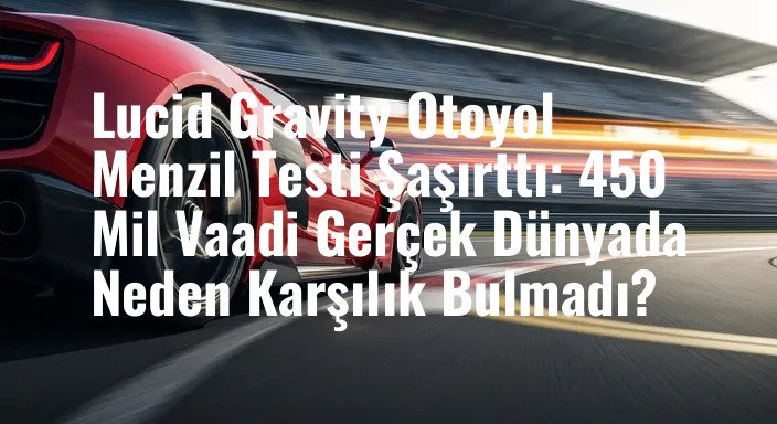 Lucid Gravity Otoyol Menzil Testi Şaşırttı: 450 Mil Vaadi Gerçek Dünyada Neden Karşılık Bulmadı?