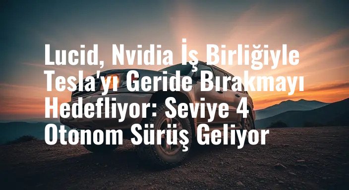 Lucid, Nvidia İş Birliğiyle Tesla'yı Geride Bırakmayı Hedefliyor: Seviye 4 Otonom Sürüş Geliyor