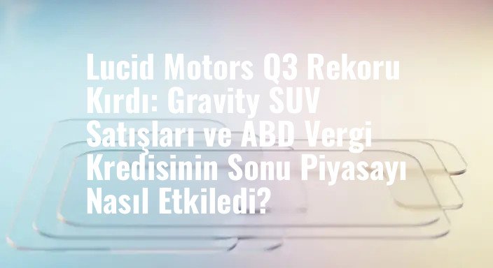 Lucid Motors Q3 Rekoru Kırdı: Gravity SUV Satışları ve ABD Vergi Kredisinin Sonu Piyasayı Nasıl Etkiledi?