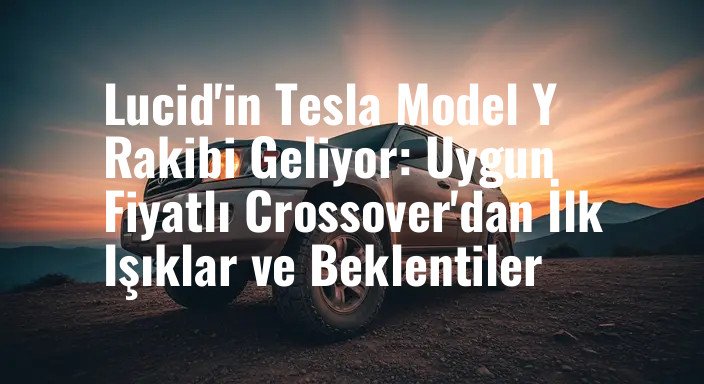Lucid'in Tesla Model Y Rakibi Geliyor: Uygun Fiyatlı Crossover'dan İlk Işıklar ve Beklentiler