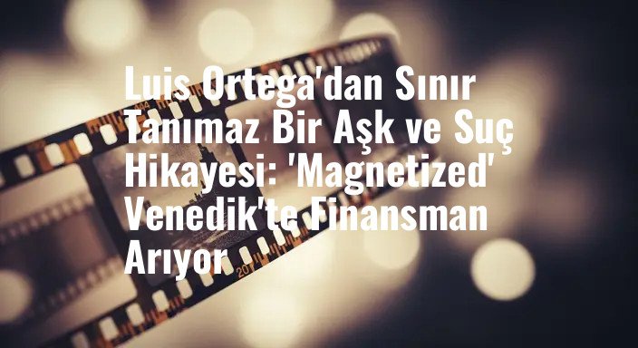 Luis Ortega'dan Sınır Tanımaz Bir Aşk ve Suç Hikayesi: 'Magnetized' Venedik'te Finansman Arıyor