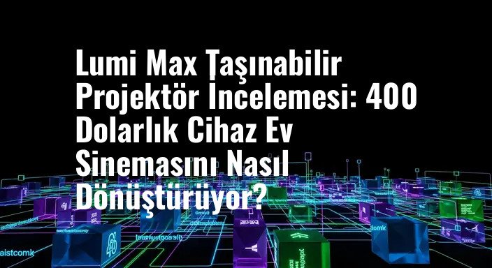 Lumi Max Taşınabilir Projektör İncelemesi: 400 Dolarlık Cihaz Ev Sinemasını Nasıl Dönüştürüyor?