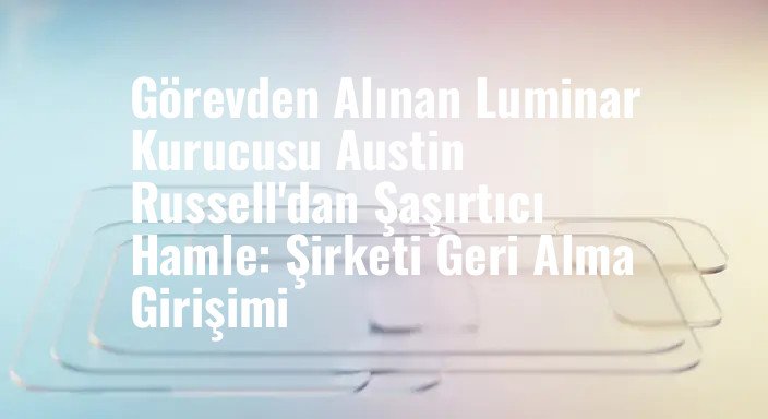 Görevden Alınan Luminar Kurucusu Austin Russell'dan Şaşırtıcı Hamle: Şirketi Geri Alma Girişimi