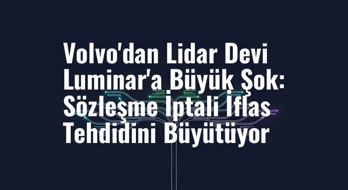 Volvo'dan Lidar Devi Luminar'a Büyük Şok: Sözleşme İptali İflas Tehdidini Büyütüyor