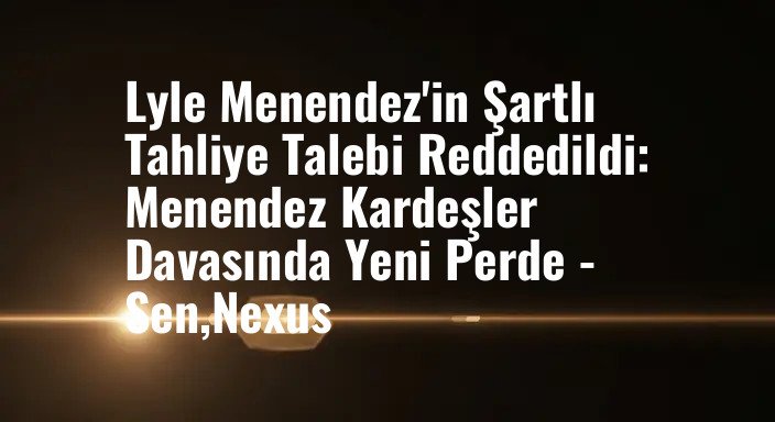 Lyle Menendez'in Şartlı Tahliye Talebi Reddedildi: Menendez Kardeşler Davasında Yeni Perde - Sen,Nexus