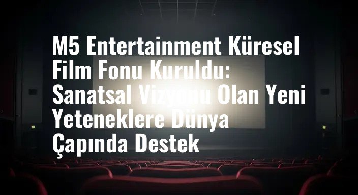 M5 Entertainment Küresel Film Fonu Kuruldu: Sanatsal Vizyonu Olan Yeni Yeteneklere Dünya Çapında Destek