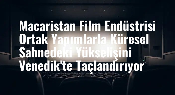 Macaristan Film Endüstrisi Ortak Yapımlarla Küresel Sahnedeki Yükselişini Venedik'te Taçlandırıyor