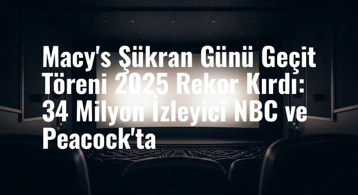 Macy's Şükran Günü Geçit Töreni 2025 Rekor Kırdı: 34 Milyon İzleyici NBC ve Peacock'ta