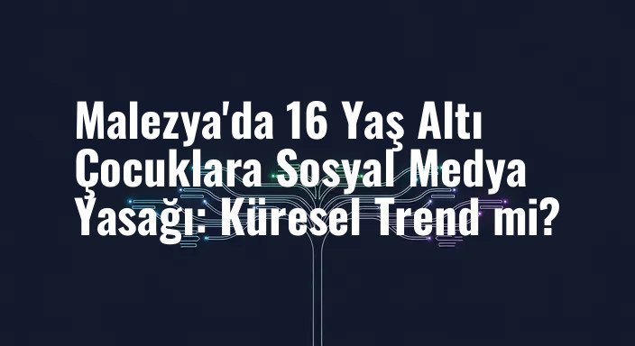 Malezya'da 16 Yaş Altı Çocuklara Sosyal Medya Yasağı: Küresel Trend mi?